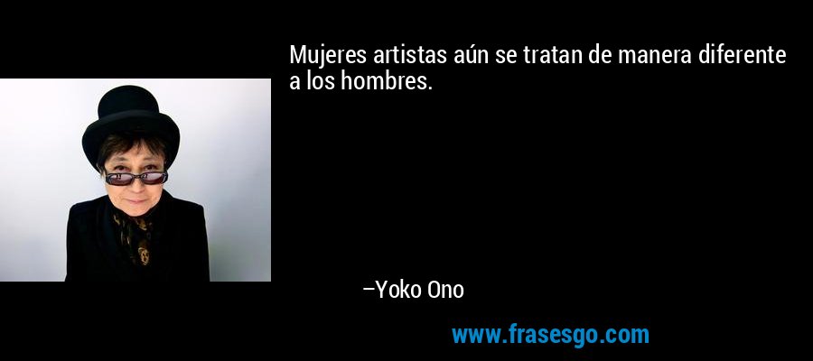 Mujeres artistas aún se tratan de manera diferente a los hombres. – Yoko Ono