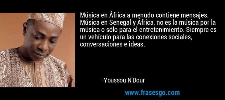 Música en África a menudo contiene mensajes. Música en Senegal y África, no es la música por la música o sólo para el entretenimiento. Siempre es un vehículo para las conexiones sociales, conversaciones e ideas. – Youssou N'Dour