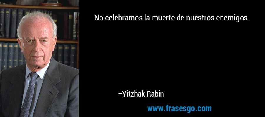 No celebramos la muerte de nuestros enemigos. – Yitzhak Rabin