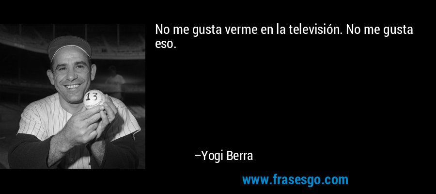 No me gusta verme en la televisión. No me gusta eso. – Yogi Berra