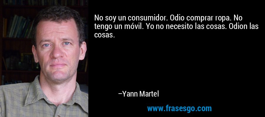 No soy un consumidor. Odio comprar ropa. No tengo un móvil. Yo no necesito las cosas. Odion las cosas. – Yann Martel