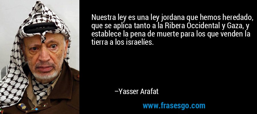 Nuestra ley es una ley jordana que hemos heredado, que se aplica tanto a la Ribera Occidental y Gaza, y establece la pena de muerte para los que venden la tierra a los israelíes. – Yasser Arafat
