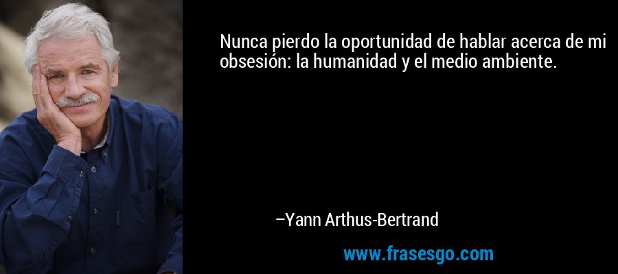 Nunca pierdo la oportunidad de hablar acerca de mi obsesión: la humanidad y el medio ambiente. – Yann Arthus-Bertrand