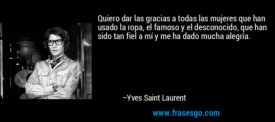 Quiero dar las gracias a todas las mujeres que han usado la ropa, el famoso y el desconocido, que han sido tan fiel a mí y me ha dado mucha alegría. – Yves Saint Laurent