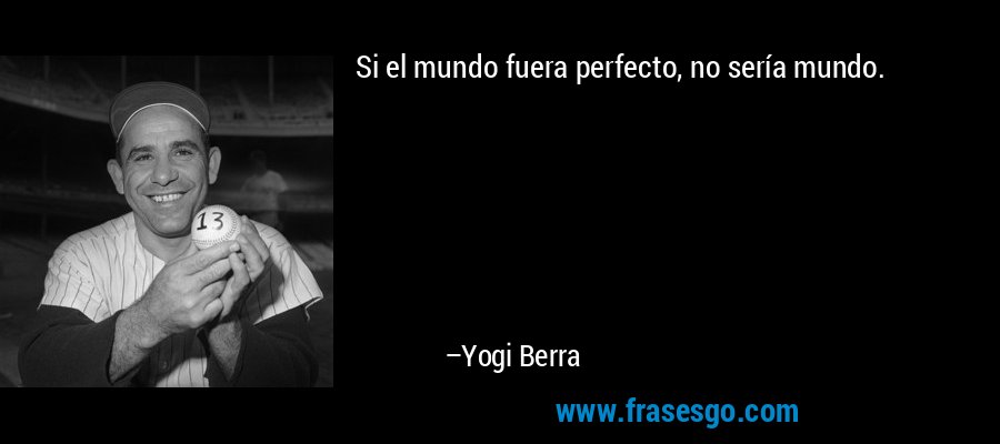 Si el mundo fuera perfecto, no sería mundo. – Yogi Berra