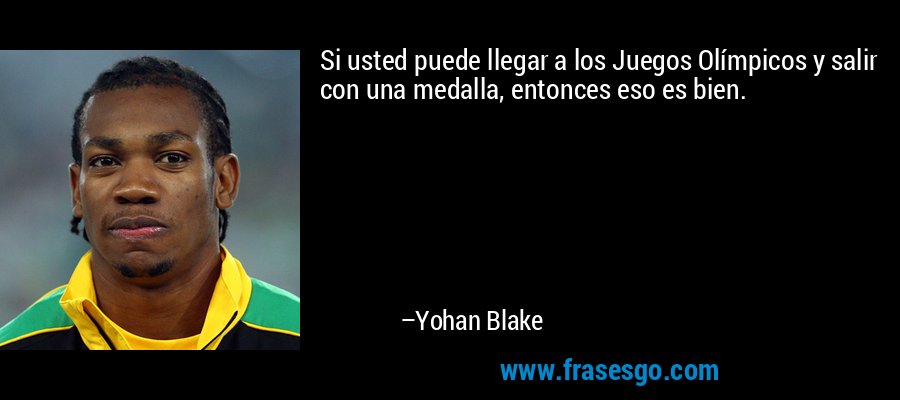Si usted puede llegar a los Juegos Olímpicos y salir con una medalla, entonces eso es bien. – Yohan Blake