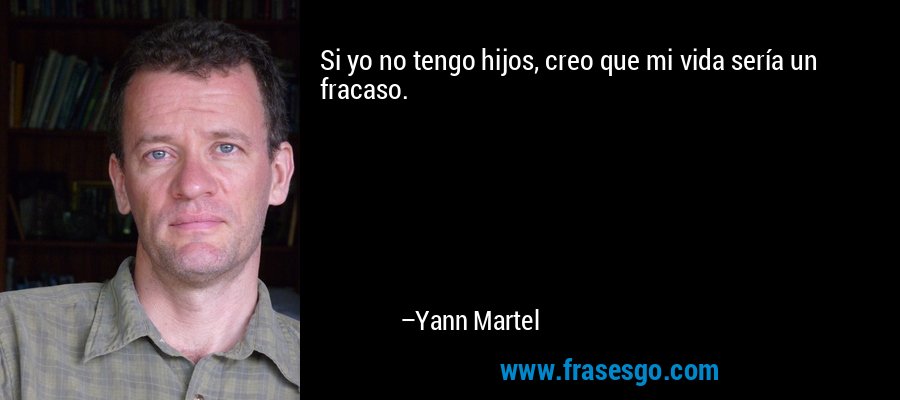 Si yo no tengo hijos, creo que mi vida sería un fracaso. – Yann Martel