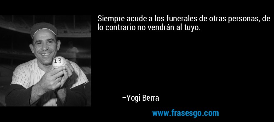 Siempre acude a los funerales de otras personas, de lo contrario no vendrán al tuyo. – Yogi Berra