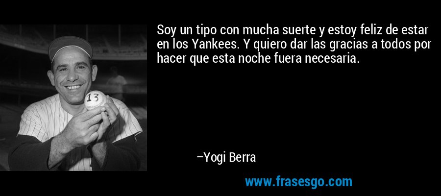 Soy un tipo con mucha suerte y estoy feliz de estar en los Yankees. Y quiero dar las gracias a todos por hacer que esta noche fuera necesaria. – Yogi Berra