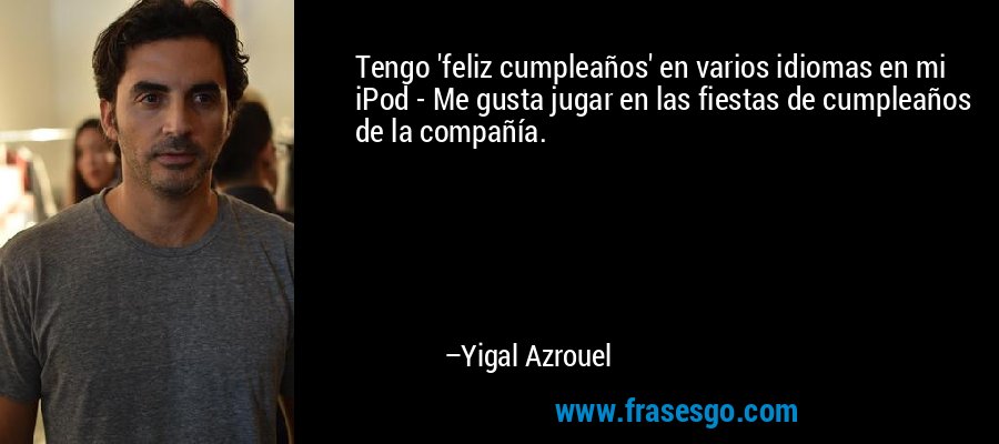 Tengo 'feliz cumpleaños' en varios idiomas en mi iPod - Me gusta jugar en las fiestas de cumpleaños de la compañía. – Yigal Azrouel