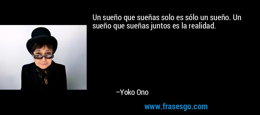 Un sueño que sueñas solo es sólo un sueño. Un sueño que sueñas juntos es la realidad. – Yoko Ono