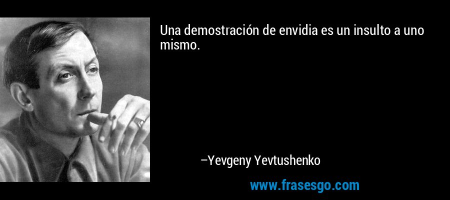 Una demostración de envidia es un insulto a uno mismo. – Yevgeny Yevtushenko