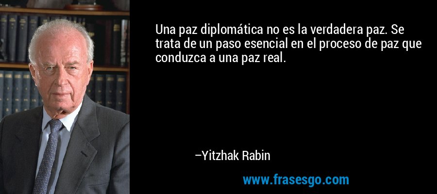 Una paz diplomática no es la verdadera paz. Se trata de un paso esencial en el proceso de paz que conduzca a una paz real. – Yitzhak Rabin