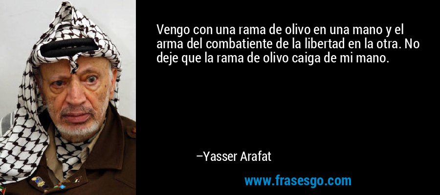 Vengo con una rama de olivo en una mano y el arma del combatiente de la libertad en la otra. No deje que la rama de olivo caiga de mi mano. – Yasser Arafat
