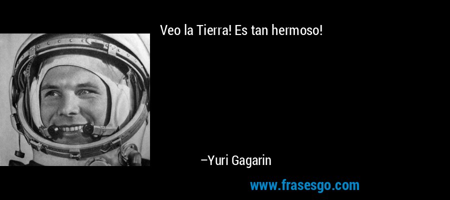 Veo la Tierra! Es tan hermoso! – Yuri Gagarin