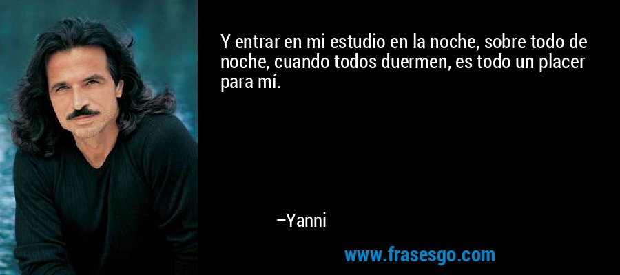 Y entrar en mi estudio en la noche, sobre todo de noche, cuando todos duermen, es todo un placer para mí. – Yanni