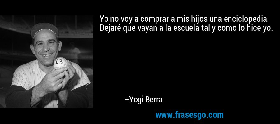 Yo no voy a comprar a mis hijos una enciclopedia. Dejaré que vayan a la escuela tal y como lo hice yo. – Yogi Berra