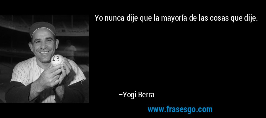 Yo nunca dije que la mayoría de las cosas que dije. – Yogi Berra