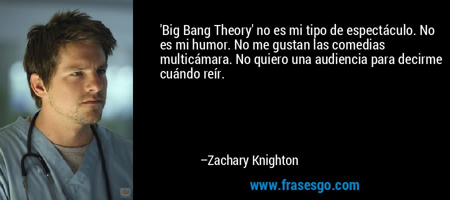 'Big Bang Theory' no es mi tipo de espectáculo. No es mi humor. No me gustan las comedias multicámara. No quiero una audiencia para decirme cuándo reír. – Zachary Knighton