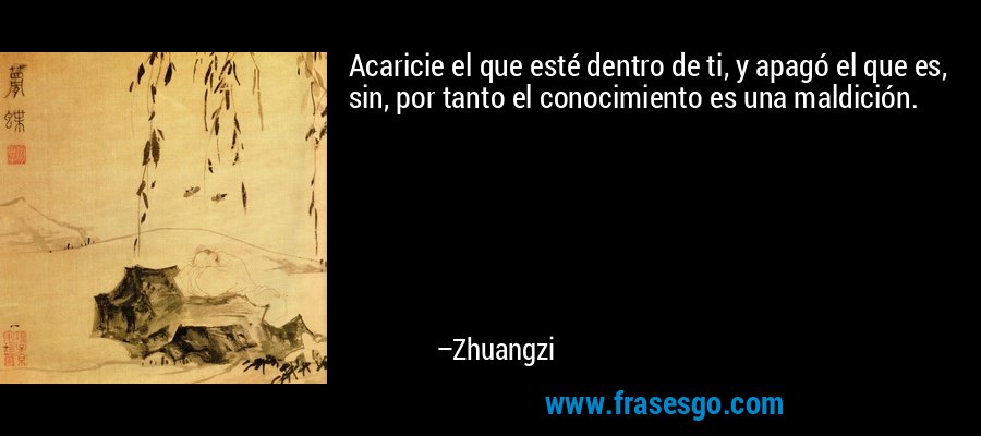 Acaricie el que esté dentro de ti, y apagó el que es, sin, por tanto el conocimiento es una maldición. – Zhuangzi