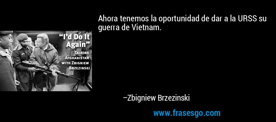 Ahora tenemos la oportunidad de dar a la URSS su guerra de Vietnam. – Zbigniew Brzezinski