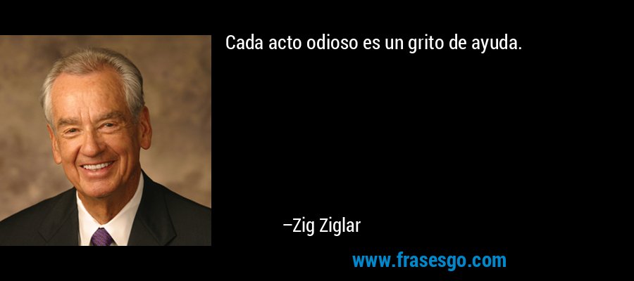 Cada acto odioso es un grito de ayuda. – Zig Ziglar