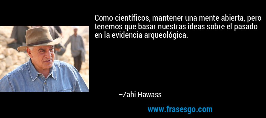 Como científicos, mantener una mente abierta, pero tenemos que basar nuestras ideas sobre el pasado en la evidencia arqueológica. – Zahi Hawass