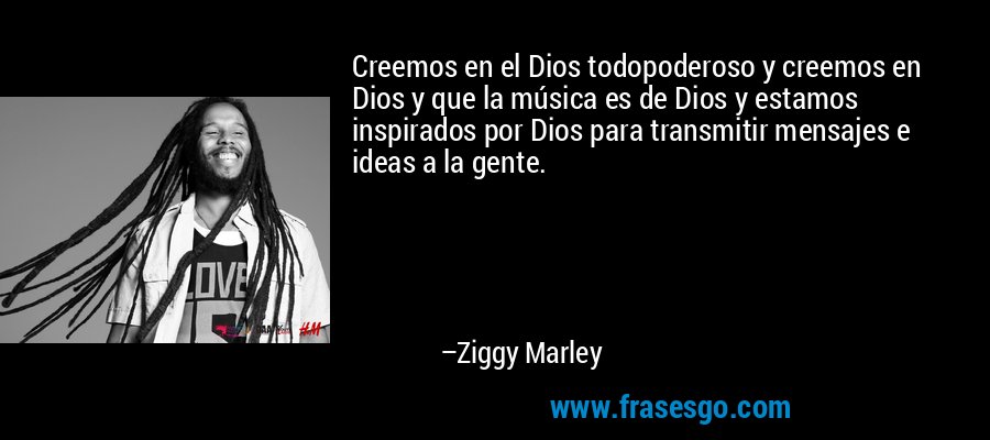Creemos en el Dios todopoderoso y creemos en Dios y que la música es de Dios y estamos inspirados por Dios para transmitir mensajes e ideas a la gente. – Ziggy Marley