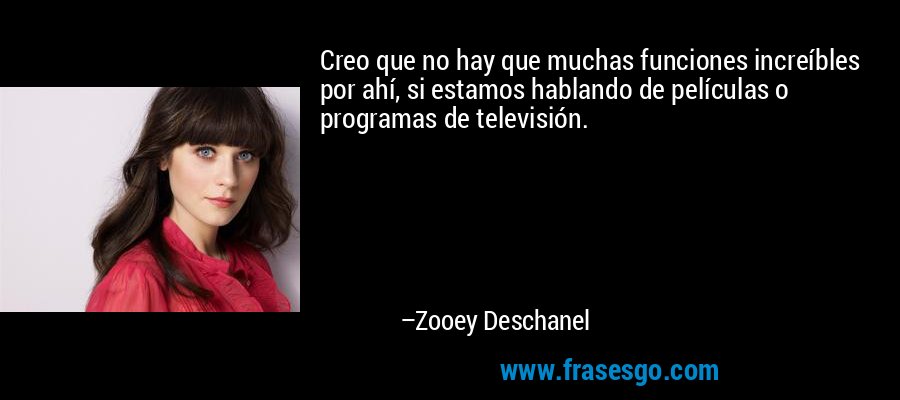 Creo que no hay que muchas funciones increíbles por ahí, si estamos hablando de películas o programas de televisión. – Zooey Deschanel