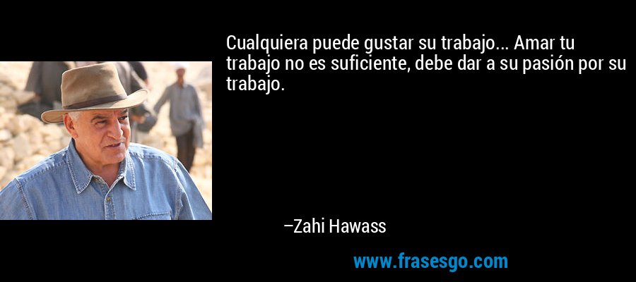 Cualquiera puede gustar su trabajo... Amar tu trabajo no es suficiente, debe dar a su pasión por su trabajo. – Zahi Hawass