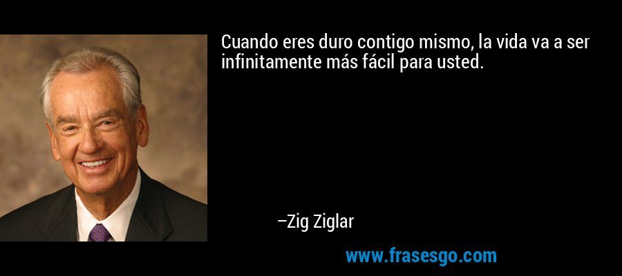 Cuando eres duro contigo mismo, la vida va a ser infinitamente más fácil para usted. – Zig Ziglar