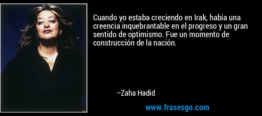 Cuando yo estaba creciendo en Irak, había una creencia inquebrantable en el progreso y un gran sentido de optimismo. Fue un momento de construcción de la nación. – Zaha Hadid