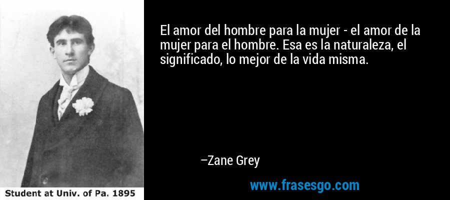 El amor del hombre para la mujer - el amor de la mujer para el hombre. Esa es la naturaleza, el significado, lo mejor de la vida misma. – Zane Grey