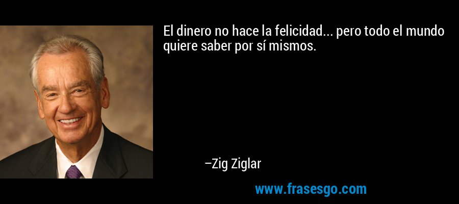 El dinero no hace la felicidad... pero todo el mundo quiere saber por sí mismos. – Zig Ziglar