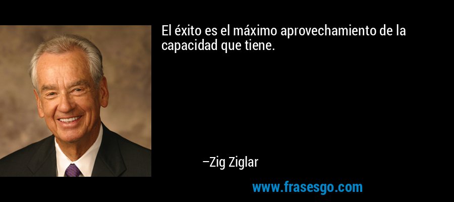 El éxito es el máximo aprovechamiento de la capacidad que tiene. – Zig Ziglar