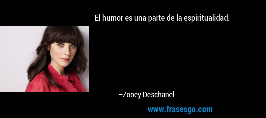 El humor es una parte de la espiritualidad. – Zooey Deschanel