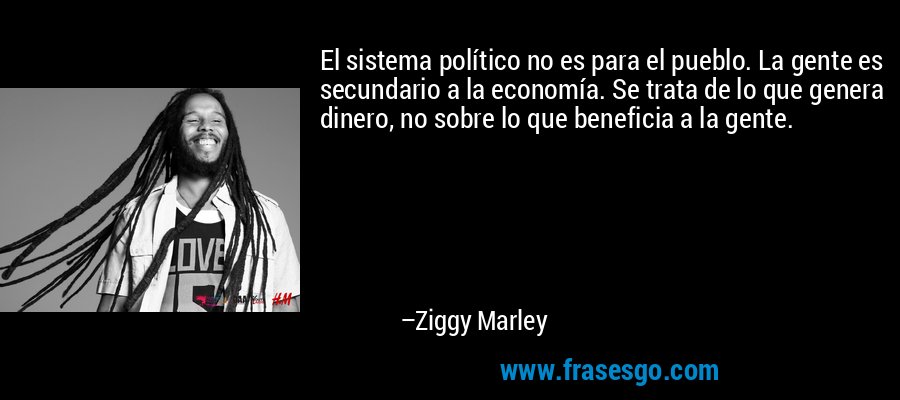 El sistema político no es para el pueblo. La gente es secundario a la economía. Se trata de lo que genera dinero, no sobre lo que beneficia a la gente. – Ziggy Marley