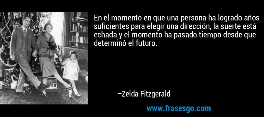 En el momento en que una persona ha logrado años suficientes para elegir una dirección, la suerte está echada y el momento ha pasado tiempo desde que determinó el futuro. – Zelda Fitzgerald