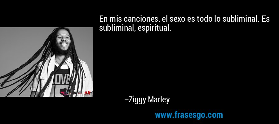 En mis canciones, el sexo es todo lo subliminal. Es subliminal, espiritual. – Ziggy Marley
