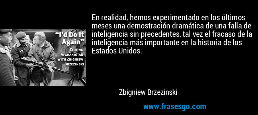 En realidad, hemos experimentado en los últimos meses una demostración dramática de una falla de inteligencia sin precedentes, tal vez el fracaso de la inteligencia más importante en la historia de los Estados Unidos. – Zbigniew Brzezinski