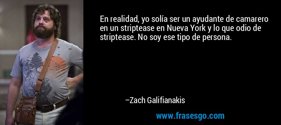 En realidad, yo solía ser un ayudante de camarero en un striptease en Nueva York y lo que odio de striptease. No soy ese tipo de persona. – Zach Galifianakis