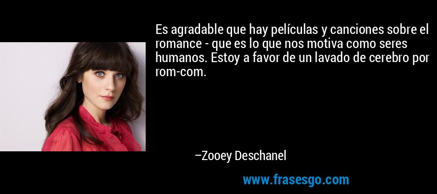 Es agradable que hay películas y canciones sobre el romance - que es lo que nos motiva como seres humanos. Estoy a favor de un lavado de cerebro por rom-com. – Zooey Deschanel