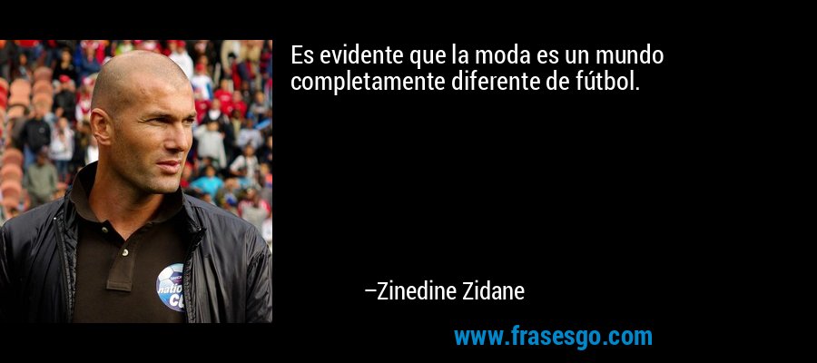 Es evidente que la moda es un mundo completamente diferente de fútbol. – Zinedine Zidane