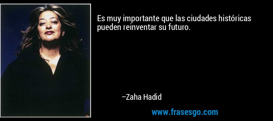 Es muy importante que las ciudades históricas pueden reinventar su futuro. – Zaha Hadid