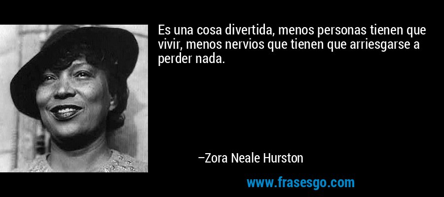 Es una cosa divertida, menos personas tienen que vivir, menos nervios que tienen que arriesgarse a perder nada. – Zora Neale Hurston