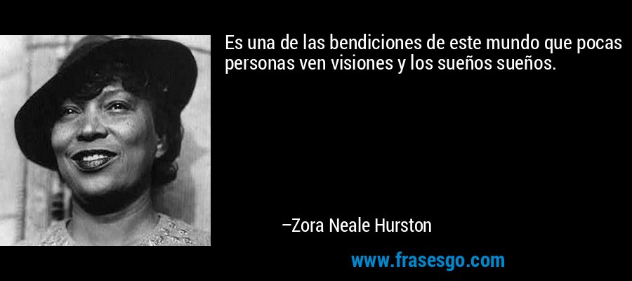 Es una de las bendiciones de este mundo que pocas personas ven visiones y los sueños sueños. – Zora Neale Hurston