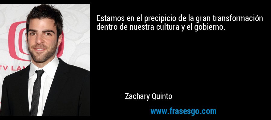 Estamos en el precipicio de la gran transformación dentro de nuestra cultura y el gobierno. – Zachary Quinto