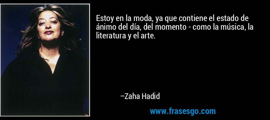 Estoy en la moda, ya que contiene el estado de ánimo del día, del momento - como la música, la literatura y el arte. – Zaha Hadid