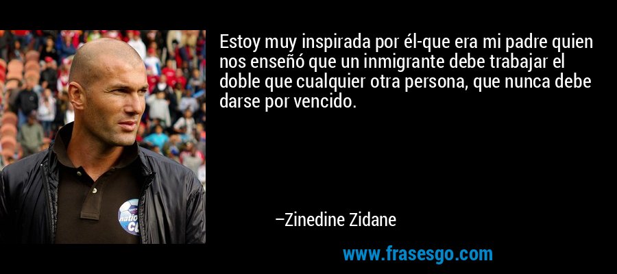 Estoy muy inspirada por él-que era mi padre quien nos enseñó que un inmigrante debe trabajar el doble que cualquier otra persona, que nunca debe darse por vencido. – Zinedine Zidane