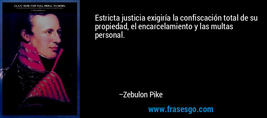 Estricta justicia exigiría la confiscación total de su propiedad, el encarcelamiento y las multas personal. – Zebulon Pike
